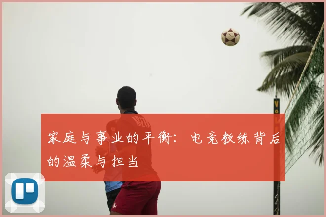 家庭与事业的平衡：电竞教练背后的温柔与担当