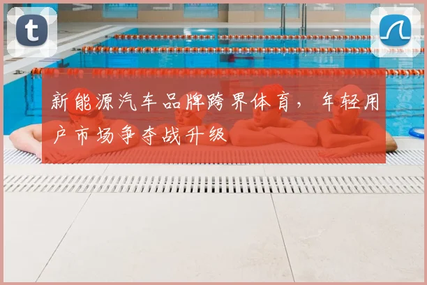 新能源汽车品牌跨界体育，年轻用户市场争夺战升级