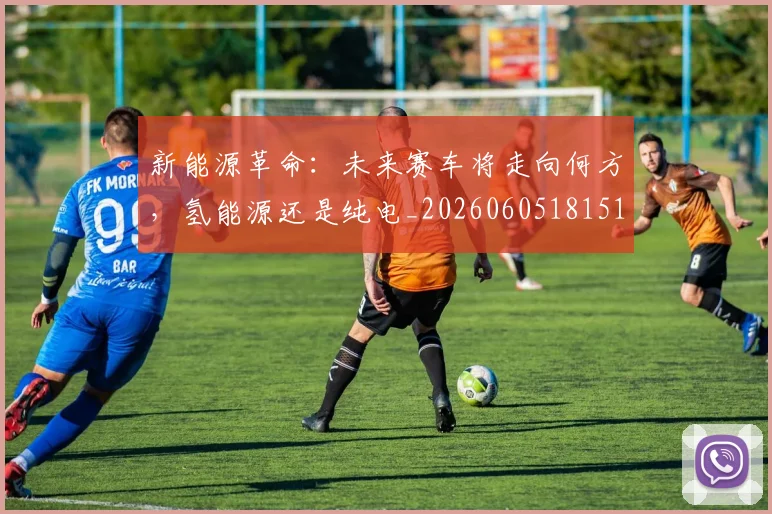 新能源革命：未来赛车将走向何方，氢能源还是纯电_20260605181519
