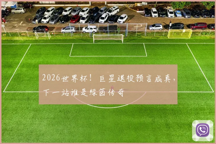2026世界杯！巨星退役预言成真，下一站谁是绿茵传奇