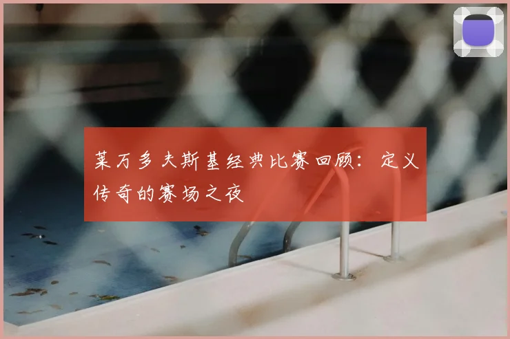 莱万多夫斯基经典比赛回顾：定义传奇的赛场之夜