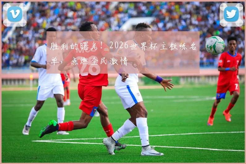 胜利的曙光！2026世界杯主教练名单，点燃全民激情