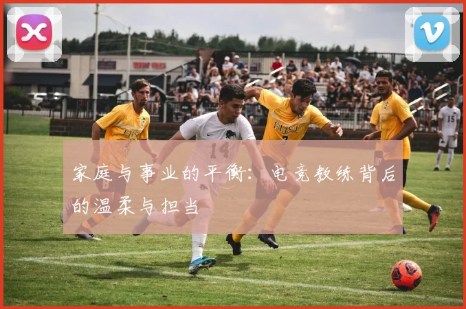 家庭与事业的平衡：电竞教练背后的温柔与担当
