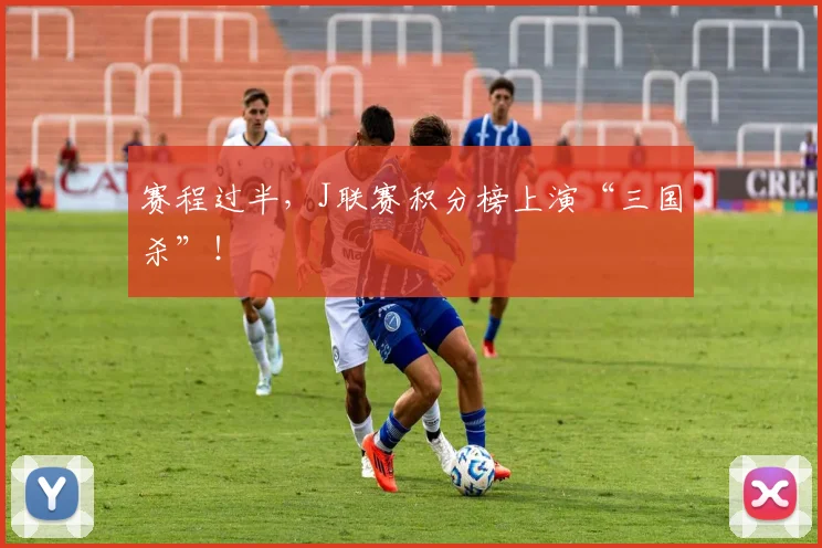 赛程过半，J联赛积分榜上演“三国杀”！
