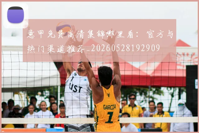 意甲免费高清集锦哪里看：官方与热门渠道推荐_20260528192909