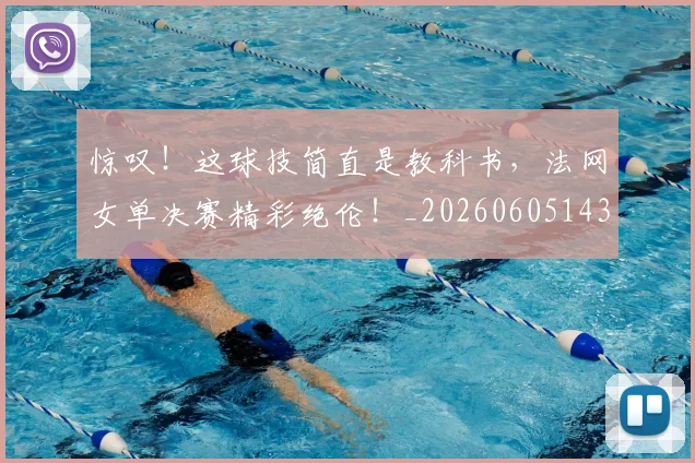 惊叹！这球技简直是教科书，法网女单决赛精彩绝伦！_20260605143942