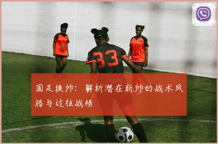 国足换帅：解析潜在新帅的战术风格与过往战绩