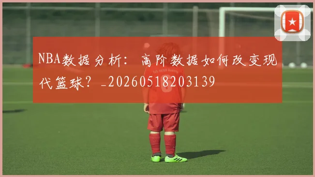 NBA数据分析：高阶数据如何改变现代篮球？_20260518203139