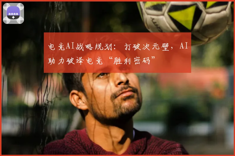 电竞AI战略规划：打破次元壁，AI助力破译电竞“胜利密码”