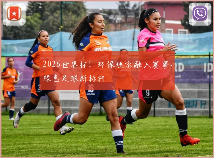 2026世界杯！环保理念融入赛事，绿色足球新标杆