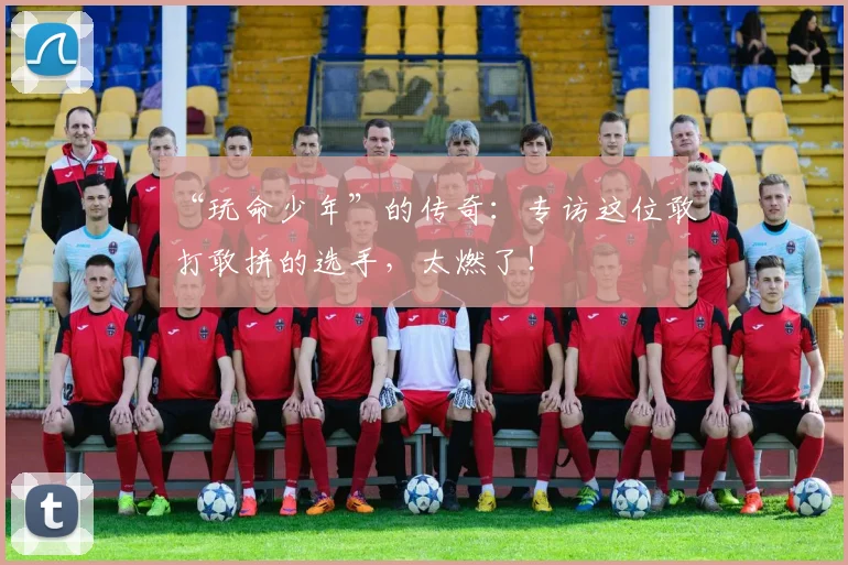 “玩命少年”的传奇：专访这位敢打敢拼的选手，太燃了！