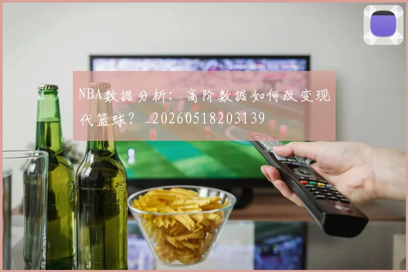 NBA数据分析：高阶数据如何改变现代篮球？_20260518203139