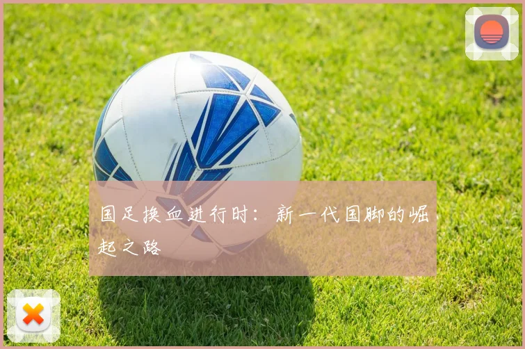 国足换血进行时：新一代国脚的崛起之路