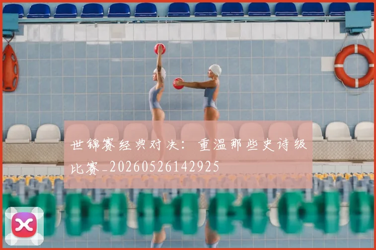 世锦赛经典对决：重温那些史诗级比赛_20260526142925