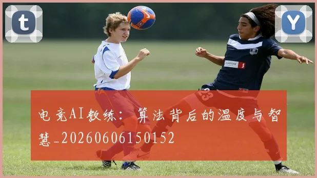 电竞AI教练：算法背后的温度与智慧_20260606150152