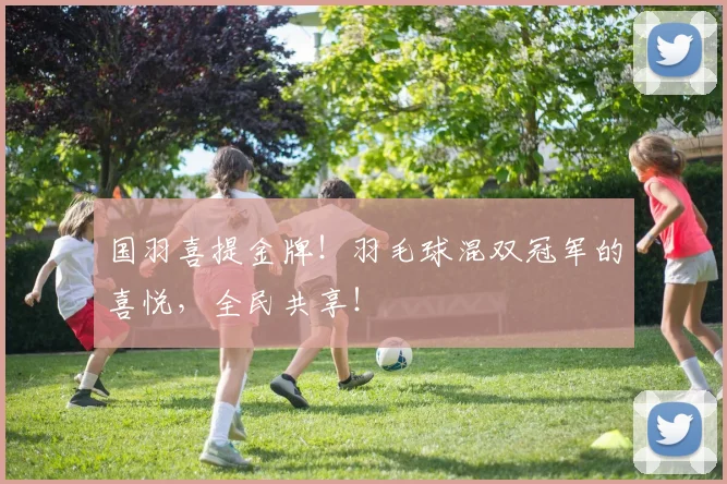 国羽喜提金牌！羽毛球混双冠军的喜悦，全民共享！