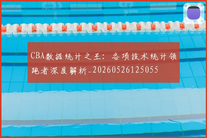CBA数据统计之王:各项技术统计领跑者深度解析_20260526125055