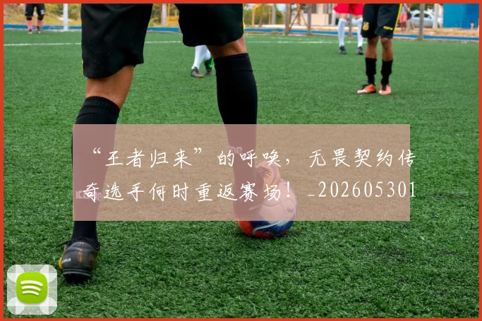“王者归来”的呼唤，无畏契约传奇选手何时重返赛场！_20260530144016_20260702172828