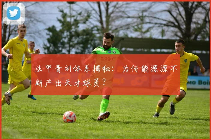 法甲青训体系揭秘：为何能源源不断产出天才球员？