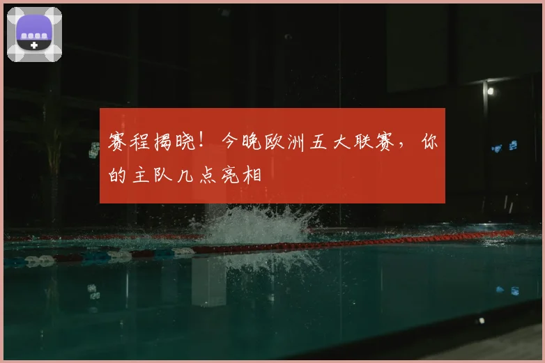 赛程揭晓！今晚欧洲五大联赛，你的主队几点亮相