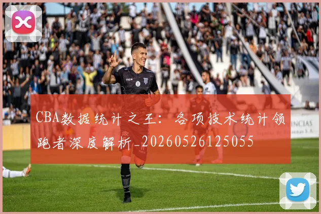 CBA数据统计之王：各项技术统计领跑者深度解析_20260526125055