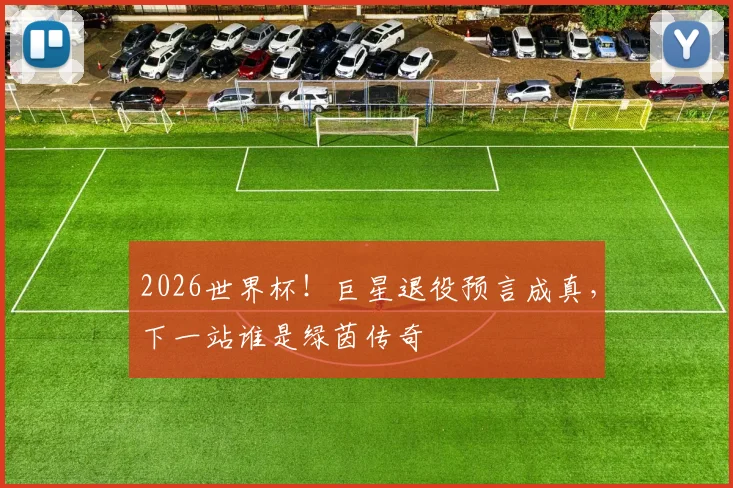 2026世界杯！巨星退役预言成真，下一站谁是绿茵传奇