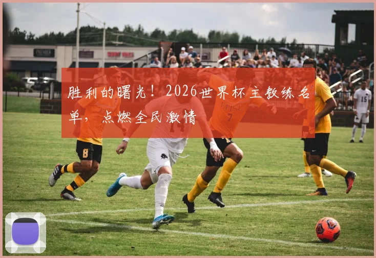 胜利的曙光！2026世界杯主教练名单，点燃全民激情