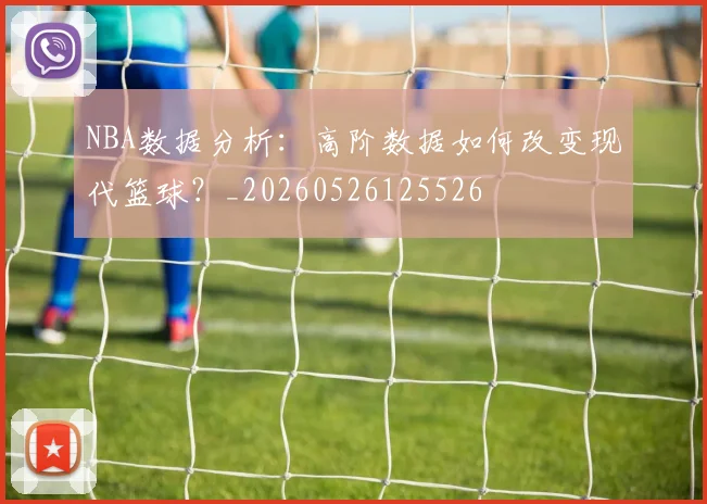 NBA数据分析：高阶数据如何改变现代篮球？_20260526125526