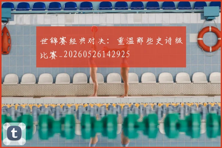 世锦赛经典对决：重温那些史诗级比赛_20260526142925
