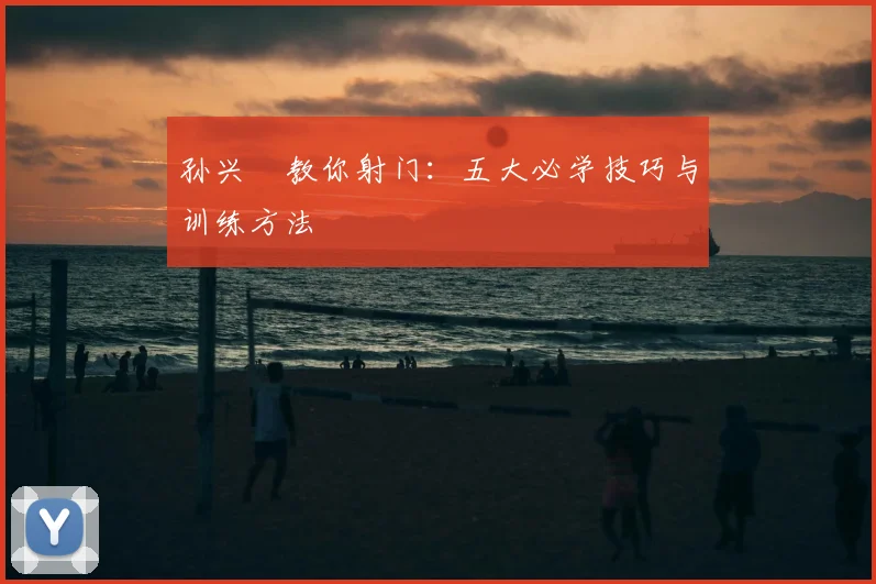 孙兴慜教你射门：五大必学技巧与训练方法